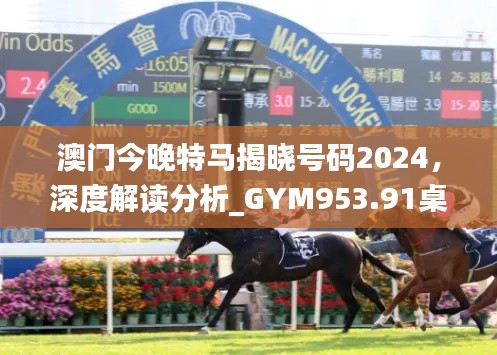 澳门今晚特马揭晓号码2024,深度解读分析_GYM953.91桌面版