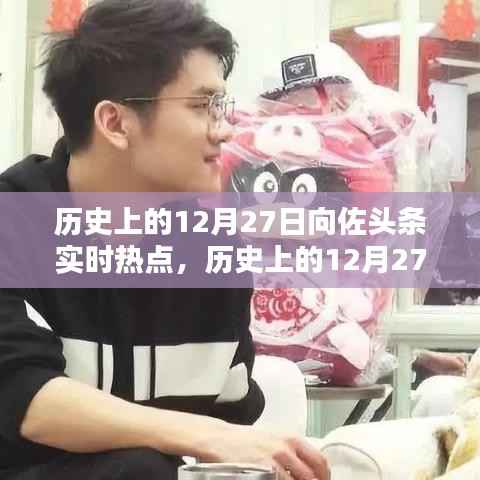 向佐头条实时热点回顾,历史上的12月27日回顾与聚焦