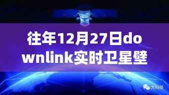 往年12月27日Downlink实时卫星壁纸,回望星辰,探索宇宙背后的故事与影响