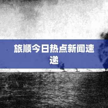 旅顺今日热点新闻速递