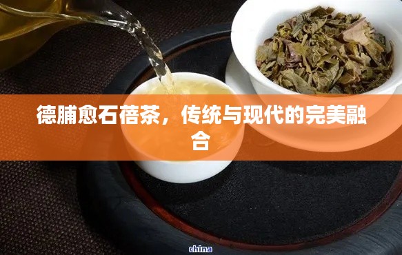 德脯愈石蓓茶,传统与现代的完美融合
