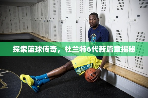探索篮球传奇，杜兰特6代新篇章揭秘