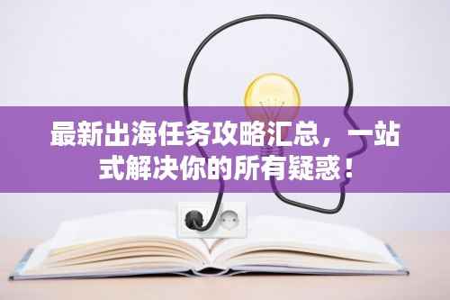 最新出海任务攻略汇总,一站式解决你的所有疑惑!