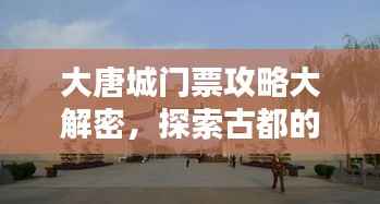 大唐城门票攻略大解密,探索古都的必备指南