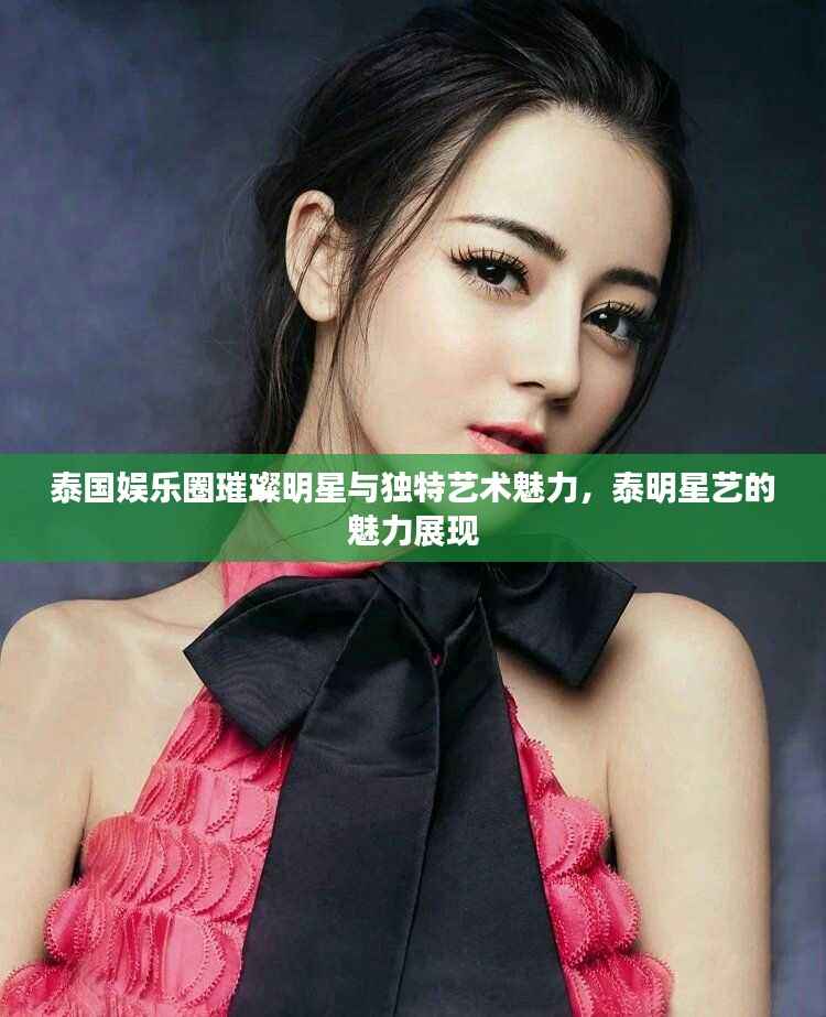 泰国娱乐圈璀璨明星与独特艺术魅力,泰明星艺的魅力展现