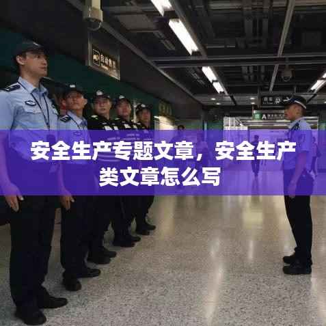 安全生产专题文章,安全生产类文章怎么写