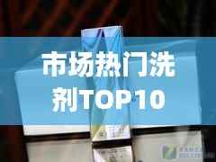 市场热门洗剂TOP10排名，消费者选购指南
