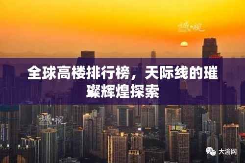 全球高楼排行榜,天际线的璀璨辉煌探索