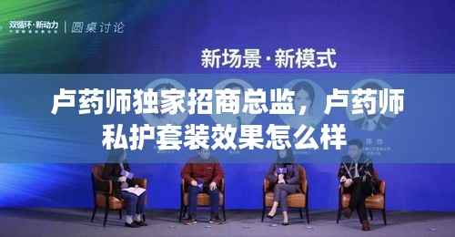 卢药师独家招商总监,卢药师私护套装效果怎么样